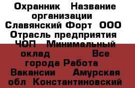 Охранник › Название организации ­ Славянский Форт, ООО › Отрасль предприятия ­ ЧОП › Минимальный оклад ­ 27 000 - Все города Работа » Вакансии   . Амурская обл.,Константиновский р-н